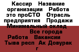 Кассир › Название организации ­ Работа-это проСТО › Отрасль предприятия ­ Продажи › Минимальный оклад ­ 32 000 - Все города Работа » Вакансии   . Тыва респ.,Ак-Довурак г.